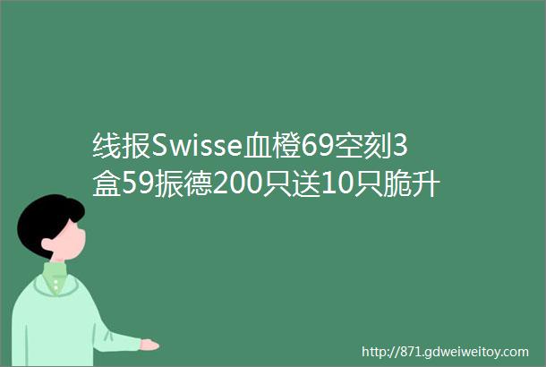 线报Swisse血橙69空刻3盒59振德200只送10只脆升升10包13食族人6桶25