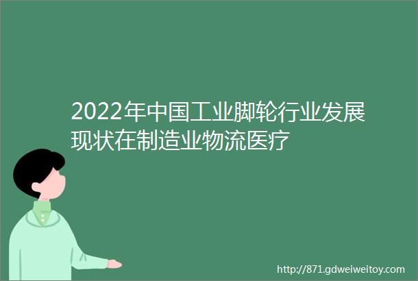 2022年中国工业脚轮行业发展现状在制造业物流医疗