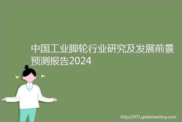 中国工业脚轮行业研究及发展前景预测报告2024