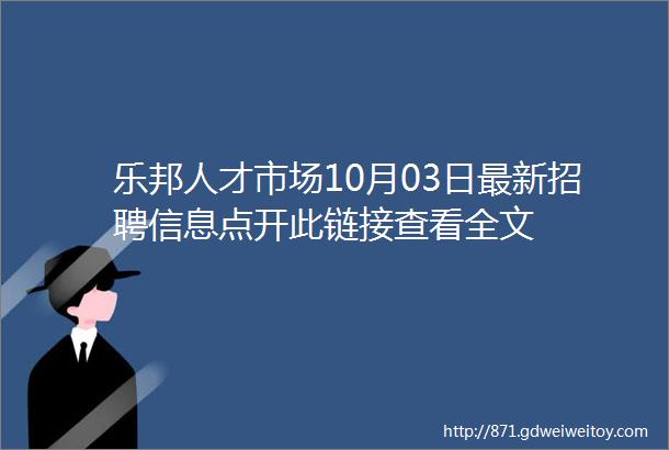 乐邦人才市场10月03日最新招聘信息点开此链接查看全文